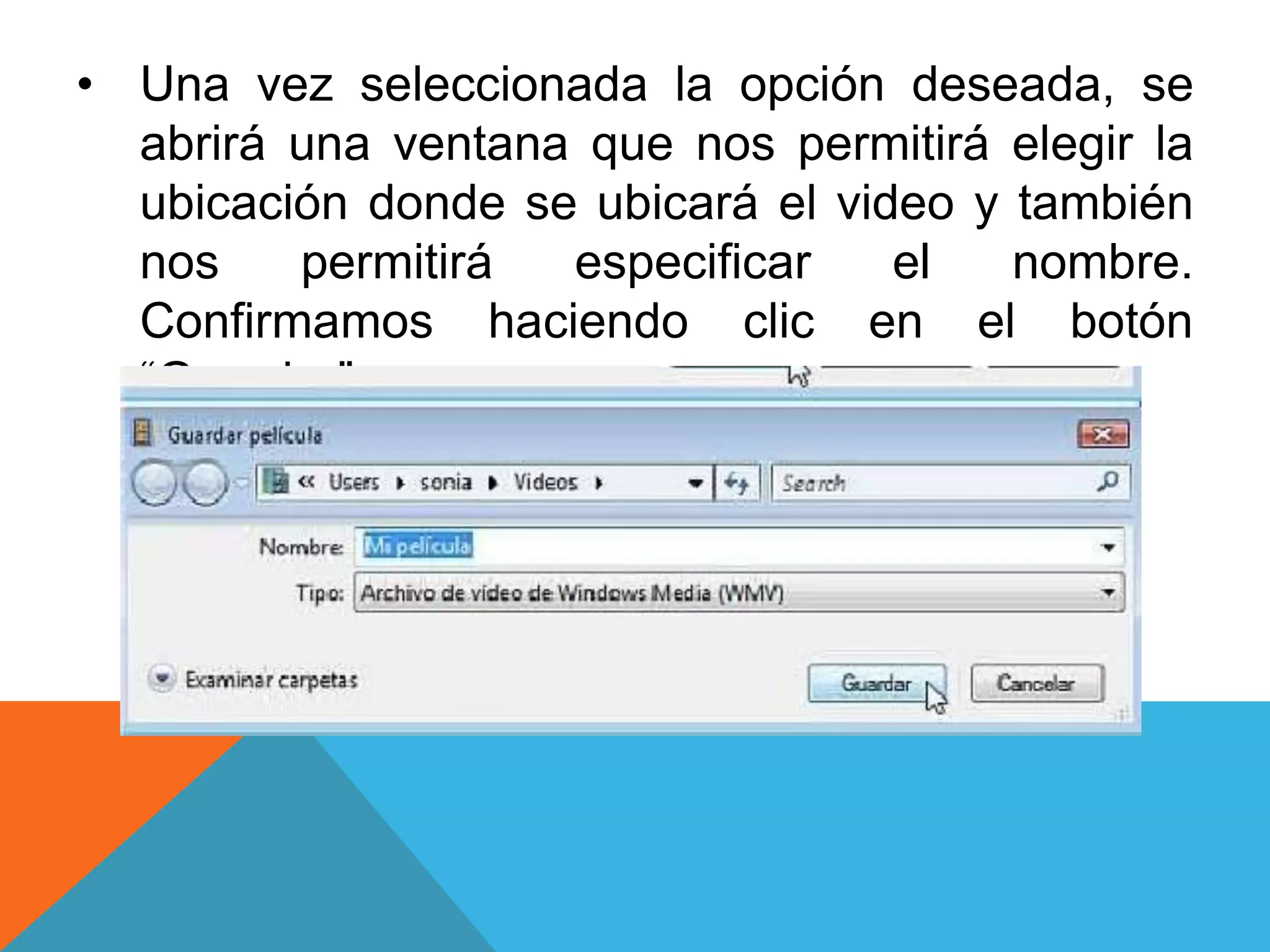 • Una vez seleccionada la opción deseada, se
abrirá una ventana que nos permitirá elegir la
ubicación donde se ubicará el video y también
nos permitirá especificar el nombre.
Confirmamos haciendo clic en el botón
“Guardar”
 
