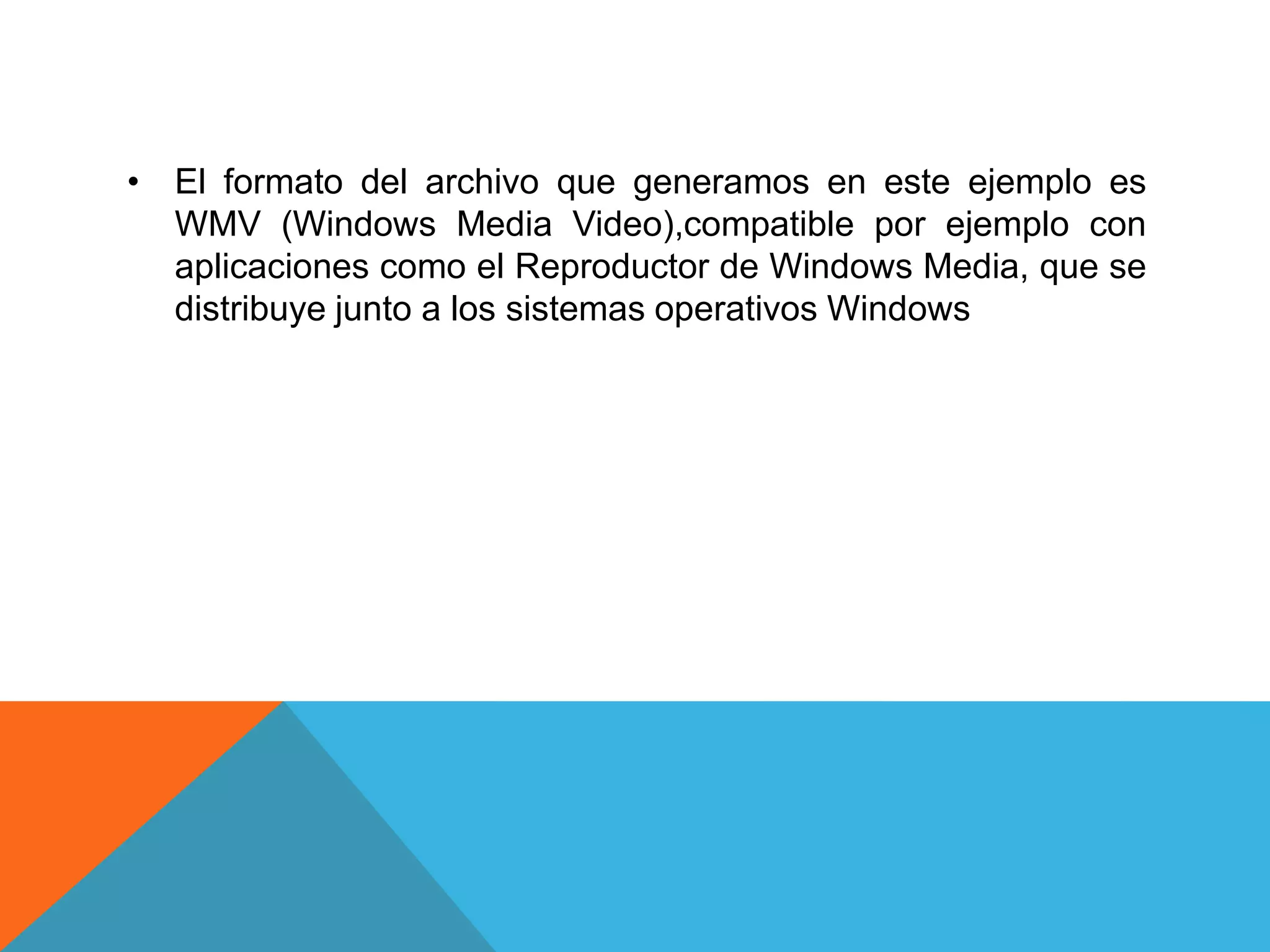 • El formato del archivo que generamos en este ejemplo es
WMV (Windows Media Video),compatible por ejemplo con
aplicaciones como el Reproductor de Windows Media, que se
distribuye junto a los sistemas operativos Windows
 