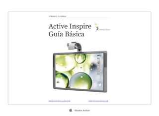 Active Inspire
Guía Básica
SERGIO@TICYEDUCACION.COM	

 	

 	

 	

 	

 	

 WWW.TICYEDUCACION.COM
SERGIO G. CABEZAS
 iBooks Author
 