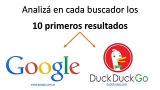 Analizá en cada buscador los
10 primeros resultados
www.google.com.ar duckduckgo.com
 
