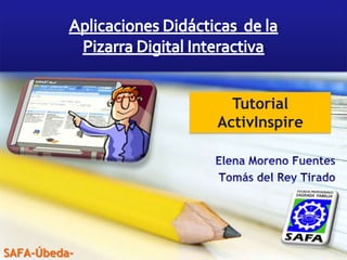 Aplicaciones Didácticas  de la  Pizarra Digital Interactiva Tutorial ActivInspire Elena Moreno Fuentes Tomás del Rey Tirado SAFA-Úbeda- 