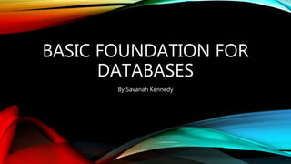 BASIC FOUNDATION FOR
DATABASES
By Savanah Kennedy
 