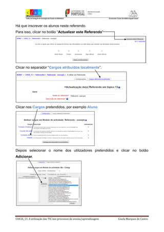 C443A_13. A utilização das TIC nos processos de ensino/aprendizagem Gisela Marques de Castro
Há que inscrever os alunos neste referendo.
Para isso, clicar no botão “Actualizar este Referendo”
Clicar no separador “Cargos atribuídos localmente”.
Clicar nos Cargos pretendidos, por exemplo Aluno
Depois selecionar o nome dos utilizadores pretendidos e clicar no botão
Adicionar.
 