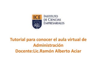 Tutorial para conocer el aula virtual de
Administración
Docente:Lic.Ramón Alberto Aciar
 