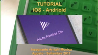 TUTORIAL
iOS - Andrioid
Insegnante Arrighi Monica
Agosto - Settembre 2017
 