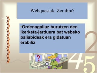 Webquestak: Zer dira? Ordenagailuz burutzen den ikerketa-jarduera bat webeko baliabideak era gidatuan erabiliz 
