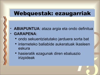 Webquestak: ezaugarriak ABIAPUNTUA : ataza argia eta ondo definitua GARAPENA :  ondo sekuentziatutako jarduera sorta bat  interneteko baliabide aukeratuak ikasleen eskura  hasieratik ezagunak diren ebaluazio irizpideak  