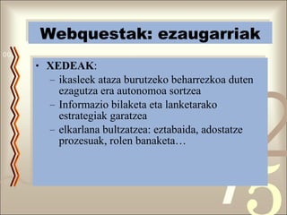XEDEAK : ikasleek ataza burutzeko beharrezkoa duten ezagutza era autonomoa sortzea Informazio bilaketa eta lanketarako estrategiak garatzea elkarlana bultzatzea: eztabaida, adostatze prozesuak, rolen banaketa… Webquestak: ezaugarriak 