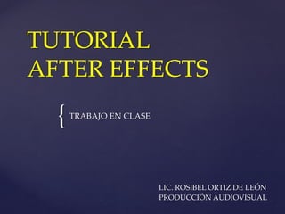 { 
TUTORIAL AFTER EFFECTS 
TRABAJO EN CLASE 
LIC. ROSIBEL ORTIZ DE LEÓN 
PRODUCCIÓN AUDIOVISUAL  
