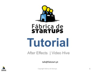 Tutorial
After Effects | Video Hive

            talk@fabstart.pt

      Copyright Fábrica de Startups   1
 