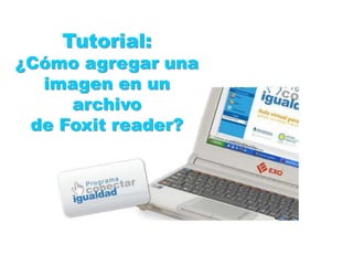 Tutorial:
¿Cómo agregar una
  imagen en un
     archivo
 de Foxit reader?
 