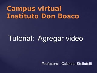 Tutorial: Agregar video
Profesora: Gabriela Stellatelli
Campus virtual
Instituto Don Bosco
 