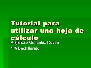 Tutorial para utilizar una hoja de cálculo Alejandro González Rovira 1ºA Bachillerato 
