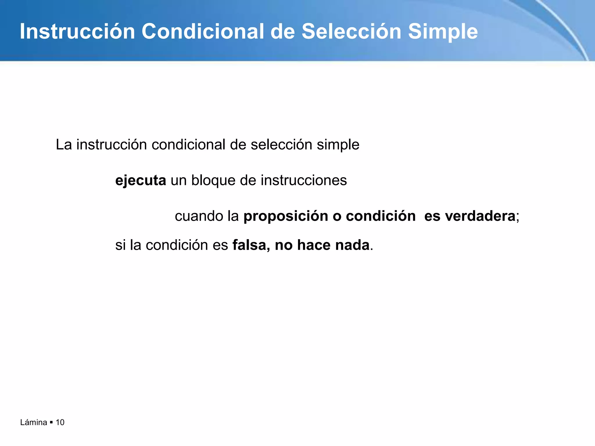 Lámina  10
Instrucción Condicional de Selección Simple
La instrucción condicional de selección simple
ejecuta un bloque de instrucciones
cuando la proposición o condición es verdadera;
si la condición es falsa, no hace nada.
 