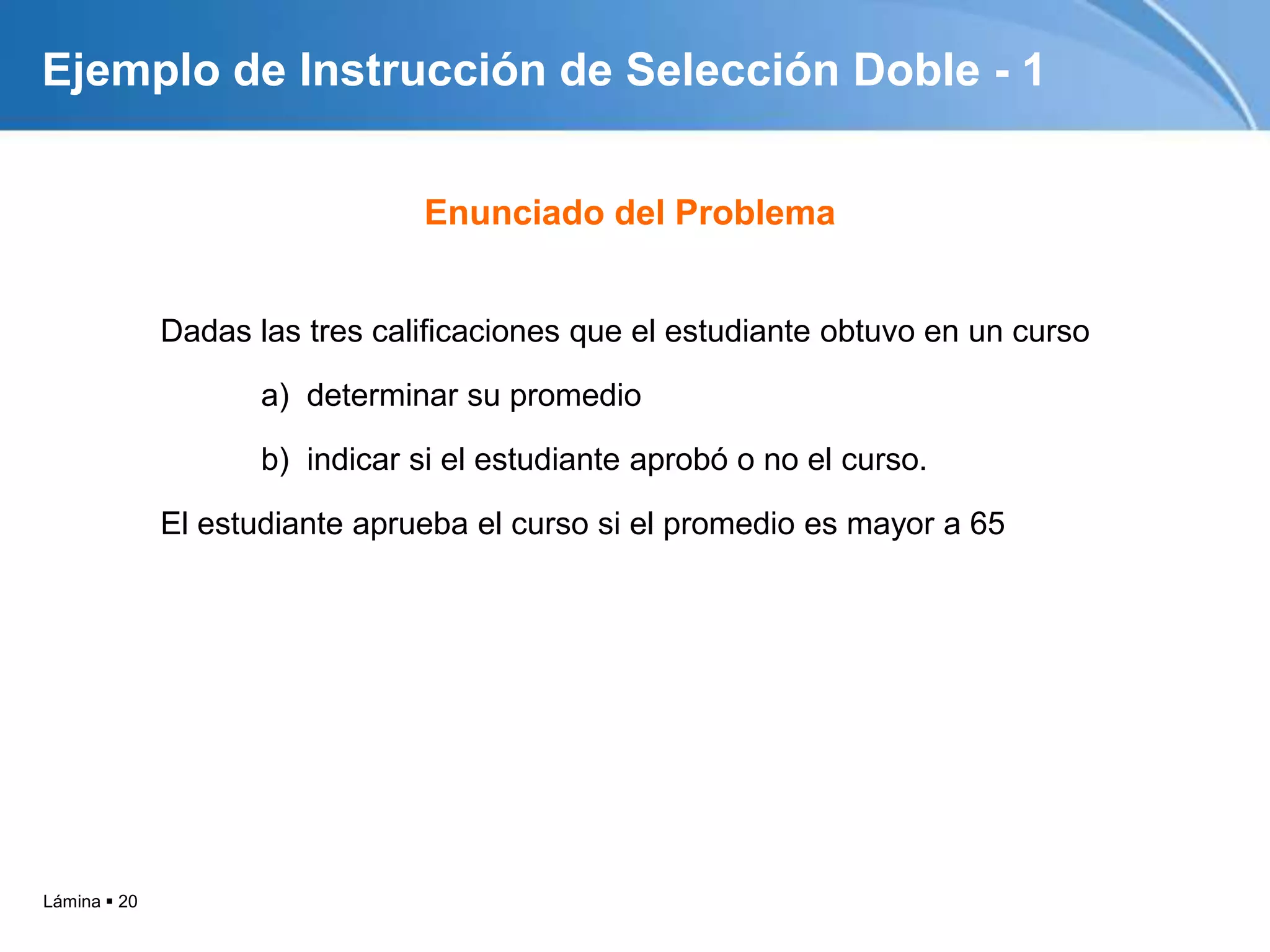 Lámina  20
Ejemplo de Instrucción de Selección Doble - 1
Dadas las tres calificaciones que el estudiante obtuvo en un curso
a) determinar su promedio
b) indicar si el estudiante aprobó o no el curso.
El estudiante aprueba el curso si el promedio es mayor a 65
Enunciado del Problema
 