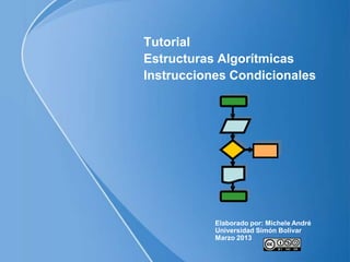 Tutorial
Estructuras Algorítmicas
Instrucciones Condicionales
Elaborado por: Michele André
Universidad Simón Bolívar
Marzo 2013
 