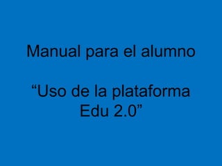 Manual para el alumno“Uso de la plataforma Edu 2.0” 