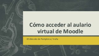 Cómo acceder al aulario
virtual de Moodle
IES Basoko de Pamplona / Iruña
 