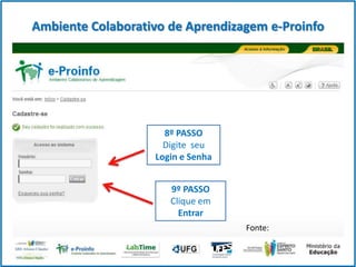 Ambiente Colaborativo de Aprendizagem e-Proinfo

8º PASSO
Digite seu
Login e Senha
9º PASSO
Clique em
Entrar
Fonte:

 