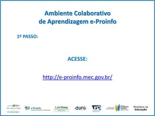Ambiente Colaborativo
de Aprendizagem e-Proinfo
1º PASSO:

ACESSE:

http://e-proinfo.mec.gov.br/

 
