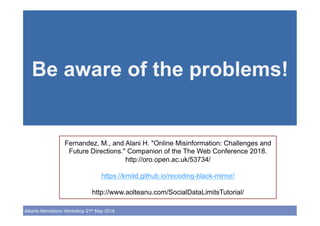 28!
Alberto Mendelzon Workshop 21th May 2018
Be aware of the problems!
Fernandez, M., and Alani H. "Online Misinformation:...