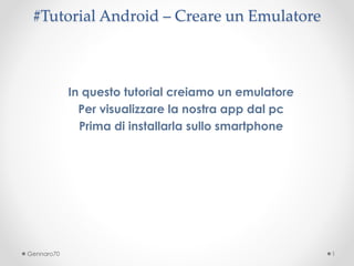 #Tutorial Android – Creare un Emulatore 
In questo tutorial creiamo un emulatore 
Per visualizzare la nostra app dal pc 
Prima di installarla sullo smartphone 
Gennaro70 1 
 