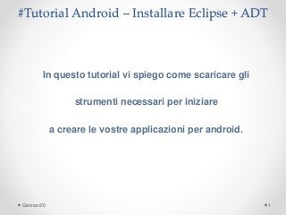 #Tutorial Android – Installare Eclipse + ADT 
In questo tutorial vi spiego come scaricare gli 
strumenti necessari per iniziare 
a creare le vostre applicazioni per android. 
Gennaro70 1 
 