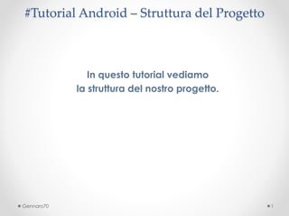 #Tutorial Android – Struttura del Progetto 
In questo tutorial vediamo 
la struttura del nostro progetto. 
Gennaro70 1 
 