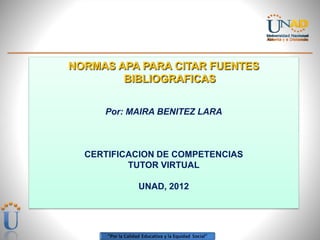 NORMAS APA PARA CITAR FUENTES
        BIBLIOGRAFICAS


     Por: MAIRA BENITEZ LARA



  CERTIFICACION DE COMPETENCIAS
          TUTOR VIRTUAL

           UNAD, 2012
 