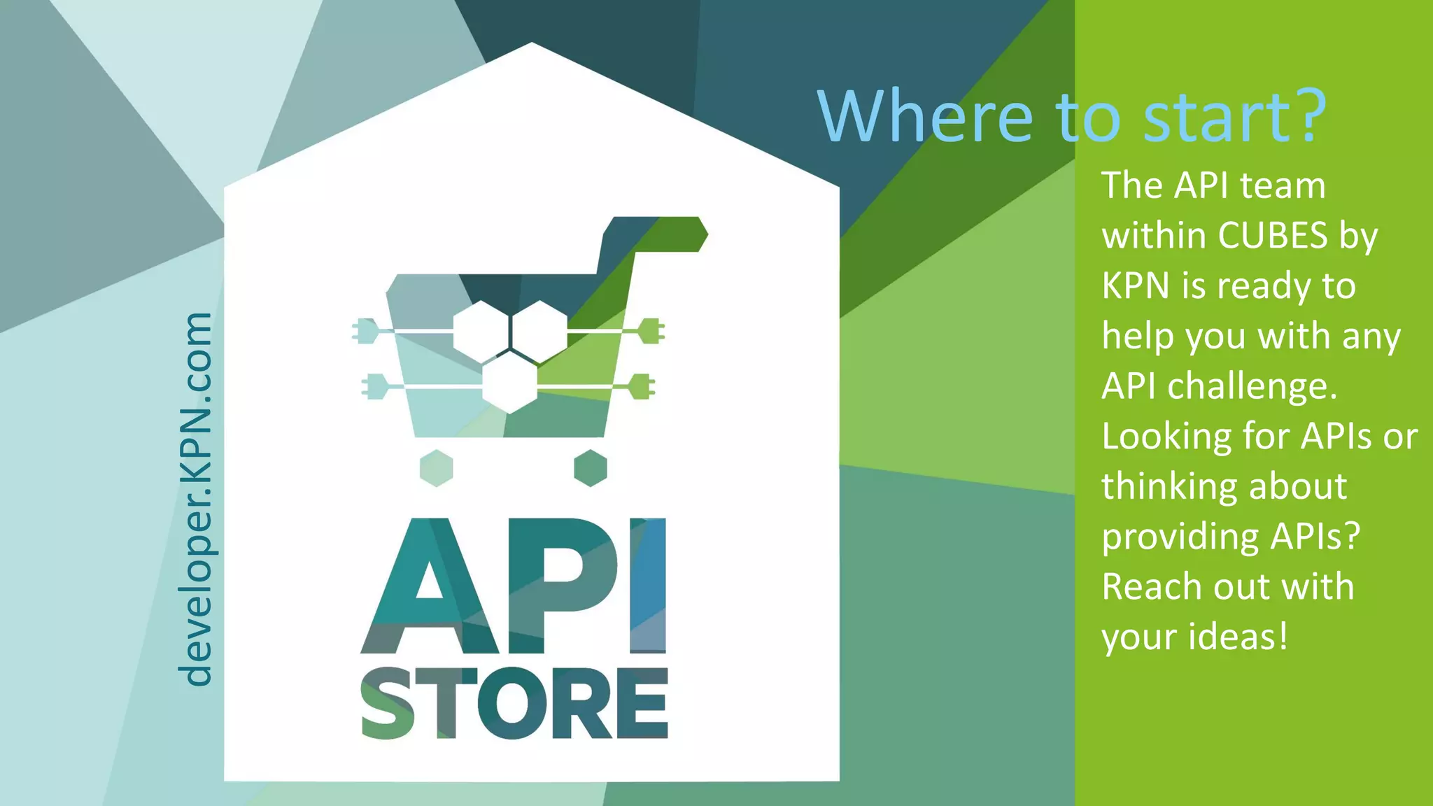 The API team
within CUBES by
KPN is ready to
help you with any
API challenge.
Looking for APIs or
thinking about
providing APIs?
Reach out with
your ideas!
Where to start?
developer.KPN.com
 