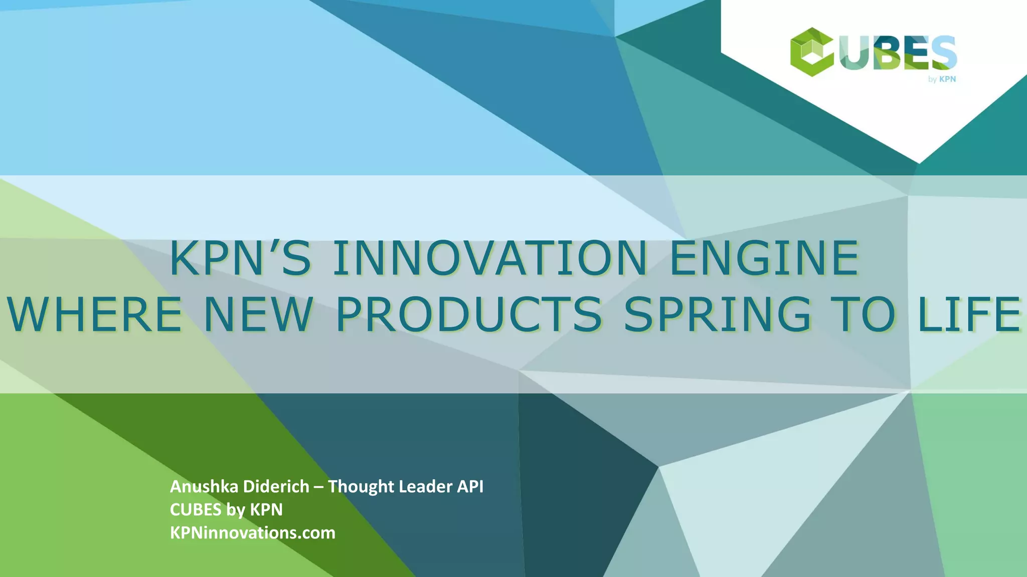 Anushka Diderich – Thought Leader API
CUBES by KPN
KPNinnovations.com
KPN’S INNOVATION ENGINE
WHERE NEW PRODUCTS SPRING TO LIFE
 