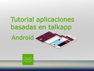 Tutorial aplicaciones
basadas en talkapp
Android
 