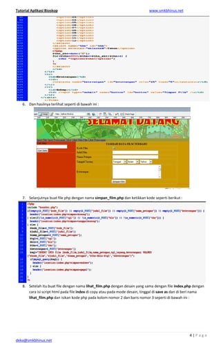 Tutorial Aplikasi Bioskop
deka@smkbhinus.net
6. Dan hasilnya terlihat seperti
7. Selanjutnya buat file php dengan nama
8. Setelah itu buat file dengan nama
cara isi script html pada file
lihat_film.php dan isikan kode php pada kolom nomor 2 dan baris nomor 3 seperti di bawah ini
Dan hasilnya terlihat seperti di bawah ini :
Selanjutnya buat file php dengan nama simpan_film.php dan ketikkan kode seperti berikut :
Setelah itu buat file dengan nama lihat_film.php dengan desain yang sama dengan file
cara isi script html pada file index di copy atau pada mode desain, tinggal di
dan isikan kode php pada kolom nomor 2 dan baris nomor 3 seperti di bawah ini
www.smkbhinus.net
4 | P a g e
dan ketikkan kode seperti berikut :
dengan desain yang sama dengan file index.php dengan
atau pada mode desain, tinggal di save as dan di beri nama
dan isikan kode php pada kolom nomor 2 dan baris nomor 3 seperti di bawah ini :
 