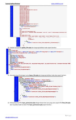 Tutorial Aplikasi Bioskop
deka@smkbhinus.net
10. Setelah itu buat file update_film.php
11. Kemudian buat file dengan nama
12. Selanjutnya buat file input_p
dan masukkan kode ke dalam file
update_film.php dan langsung ketikkan kode seperti berikut :
Kemudian buat file dengan nama hapus_film.php dan langsung ketikkan kode php seperti berikut :
input_pemesanan.php dengan desain dan cara yang sama seperti file
dan masukkan kode ke dalam file input_pemesanan.php seperti berikut :
www.smkbhinus.net
7 | P a g e
dan langsung ketikkan kode seperti berikut :
dan langsung ketikkan kode php seperti berikut :
dengan desain dan cara yang sama seperti file lihat_film.php
seperti berikut :
 