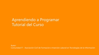 Autor:
Comunidad IT - Asociación Civil de Formación e Inserción Laboral en Tecnologías de la Información
Aprendiendo a Programar
Tutorial del Curso
 