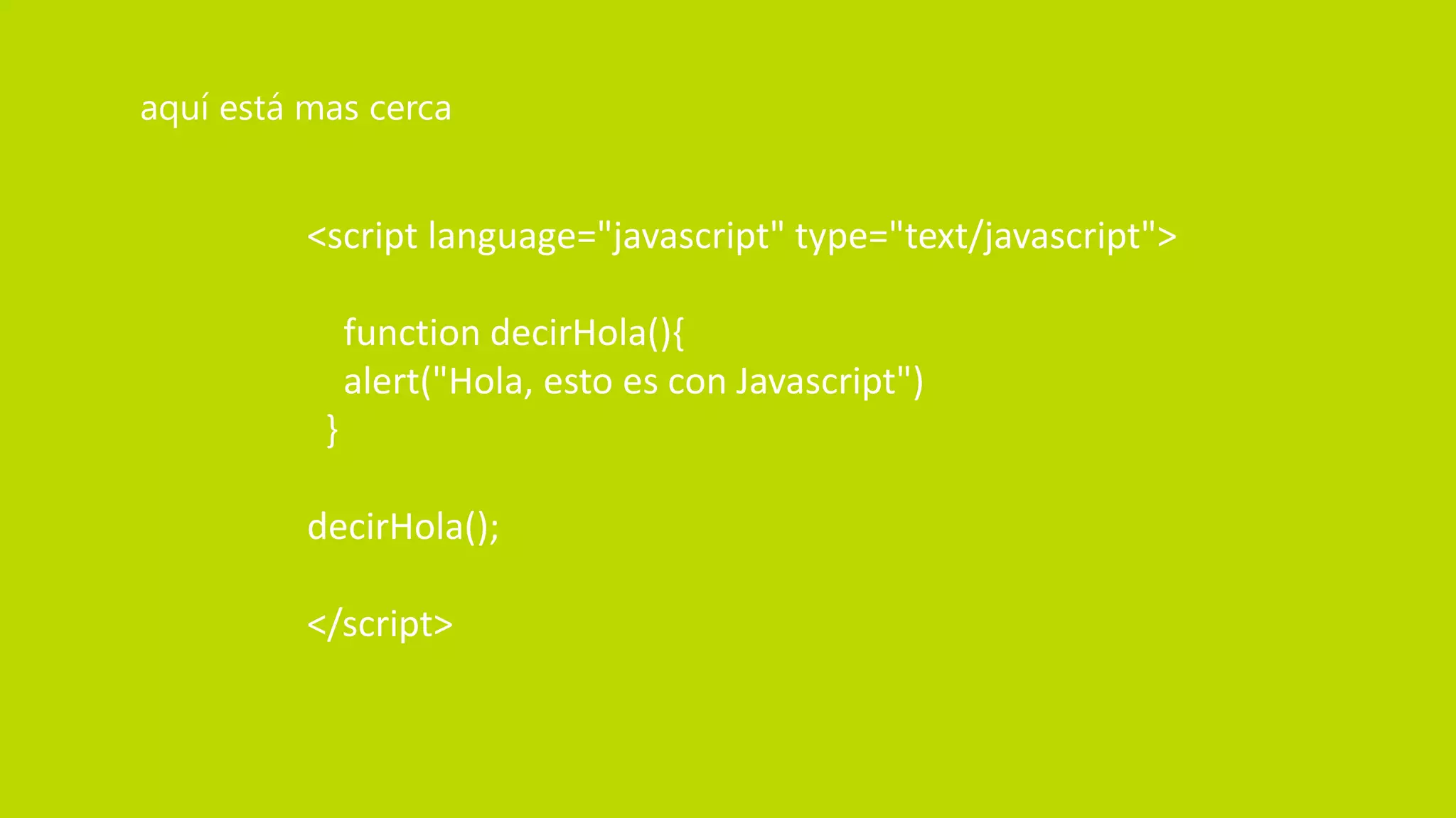 <script language="javascript" type="text/javascript">
function decirHola(){
alert("Hola, esto es con Javascript")
}
decirHola();
</script>
aquí está mas cerca
 