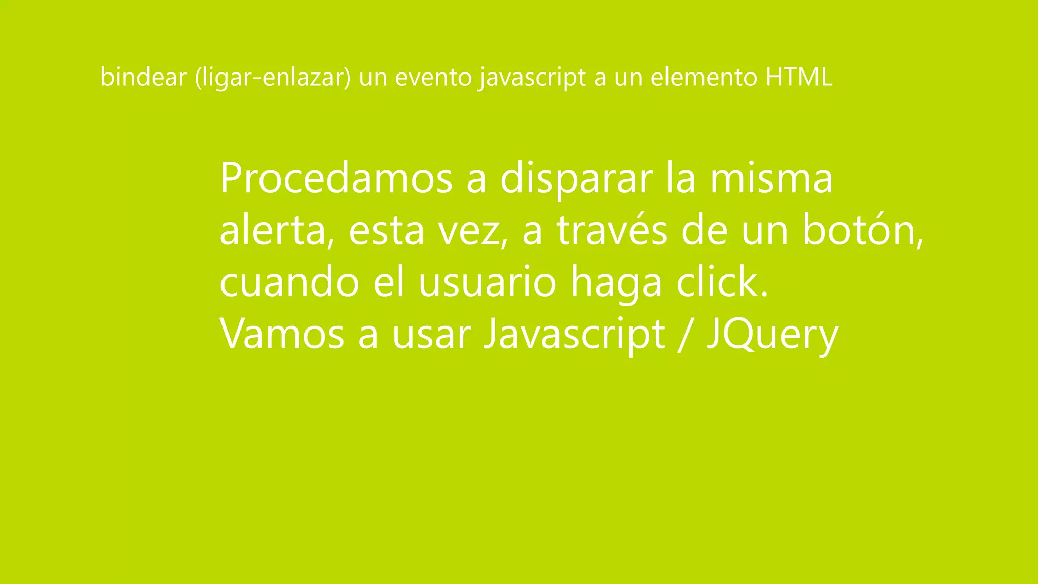 Procedamos a disparar la misma
alerta, esta vez, a través de un botón,
cuando el usuario haga click.
Vamos a usar Javascript / JQuery
bindear (ligar-enlazar) un evento javascript a un elemento HTML
 