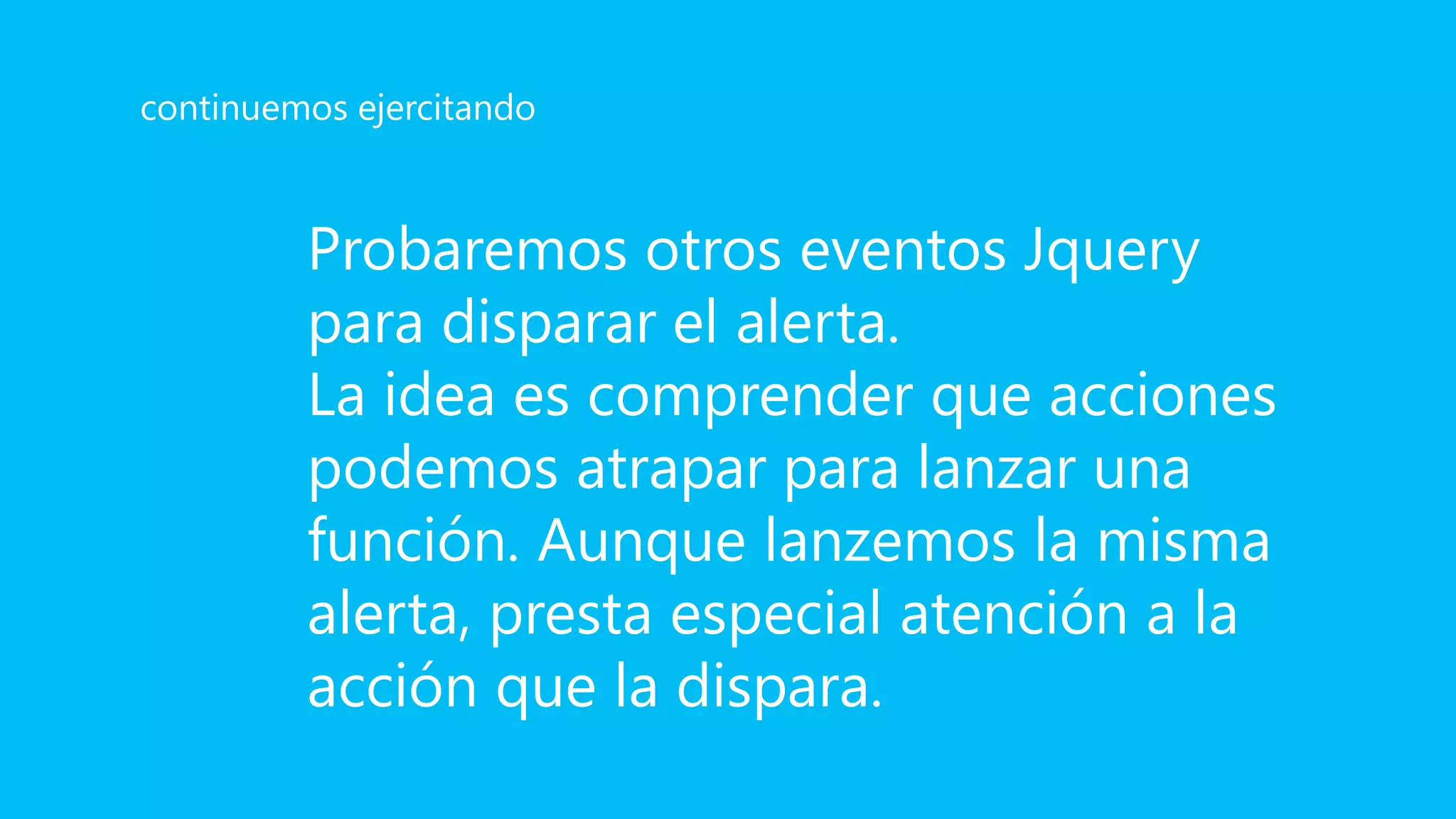 Probaremos otros eventos Jquery
para disparar el alerta.
La idea es comprender que acciones
podemos atrapar para lanzar una
función. Aunque lanzemos la misma
alerta, presta especial atención a la
acción que la dispara.
continuemos ejercitando
 