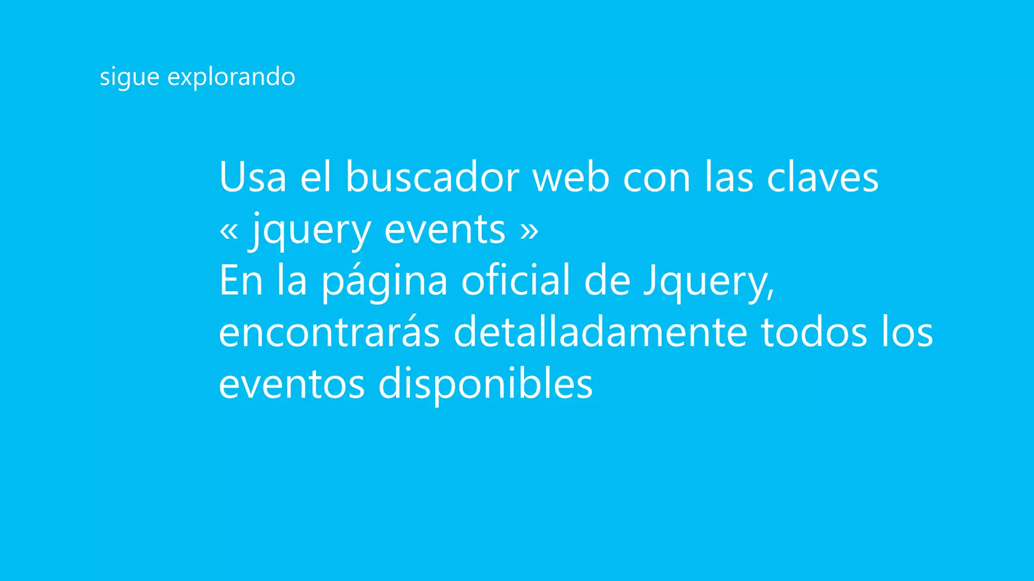 Usa el buscador web con las claves
« jquery events »
En la página oficial de Jquery,
encontrarás detalladamente todos los
eventos disponibles
sigue explorando
 