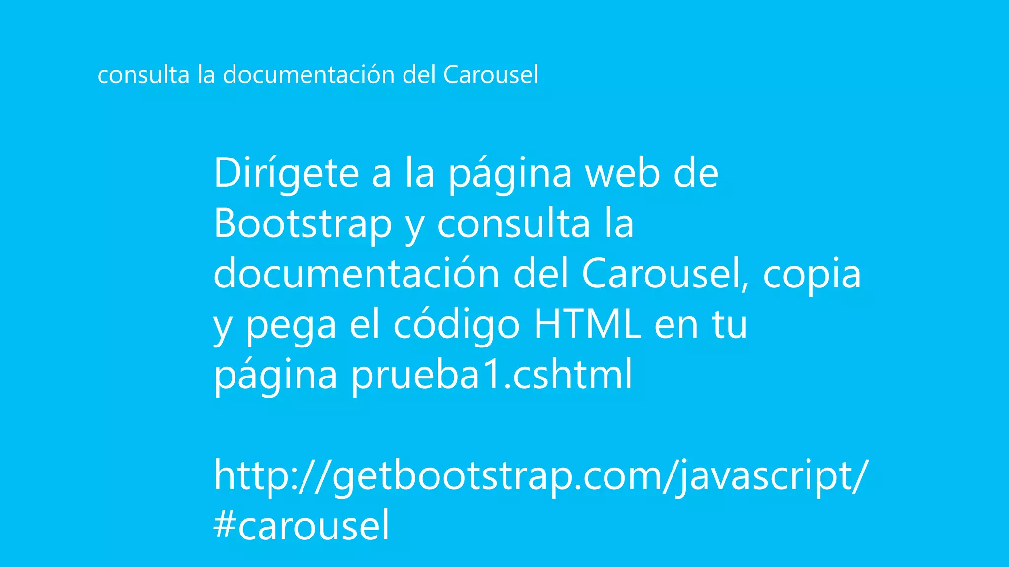 Dirígete a la página web de
Bootstrap y consulta la
documentación del Carousel, copia
y pega el código HTML en tu
página prueba1.cshtml
http://getbootstrap.com/javascript/
#carousel
consulta la documentación del Carousel
 