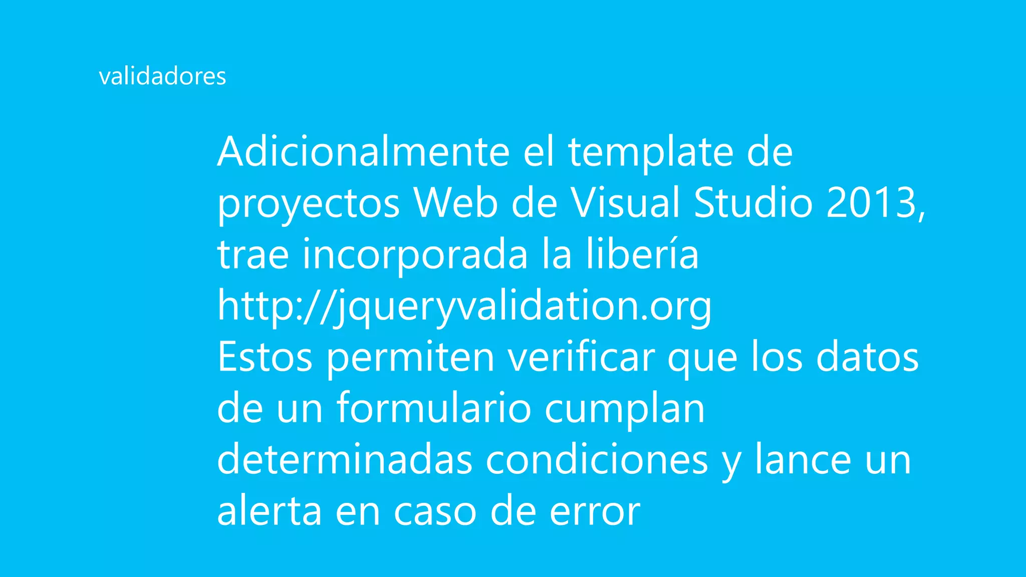 Adicionalmente el template de
proyectos Web de Visual Studio 2013,
trae incorporada la libería
http://jqueryvalidation.org
Estos permiten verificar que los datos
de un formulario cumplan
determinadas condiciones y lance un
alerta en caso de error
validadores
 