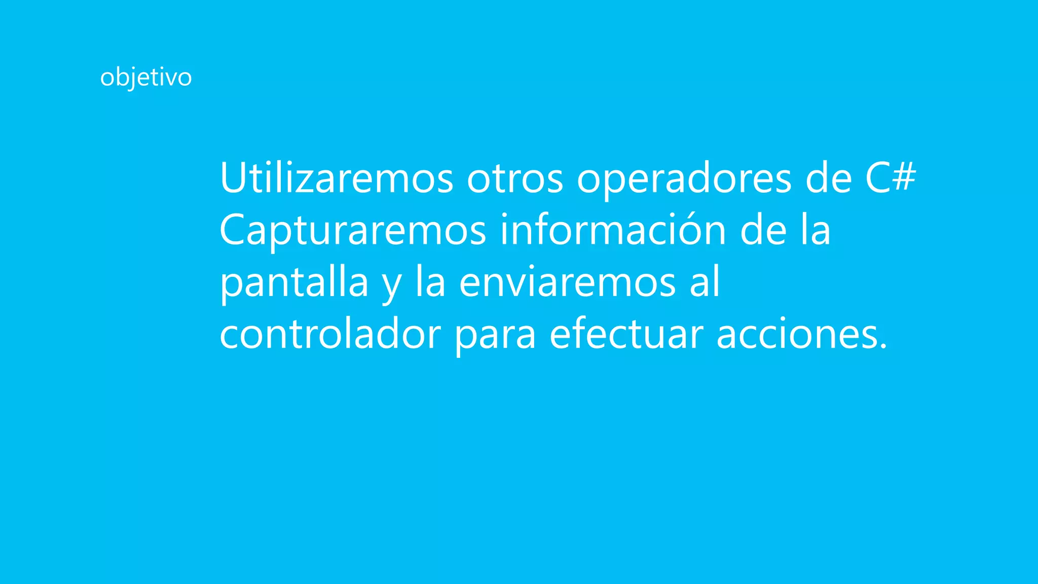 Utilizaremos otros operadores de C#
Capturaremos información de la
pantalla y la enviaremos al
controlador para efectuar acciones.
objetivo
 