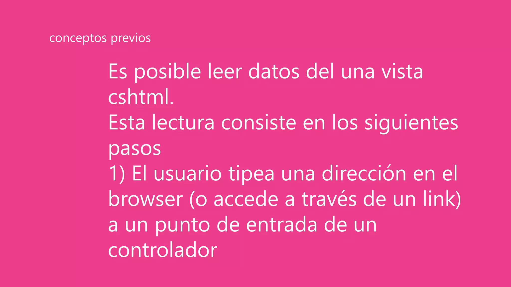 Es posible leer datos del una vista
cshtml.
Esta lectura consiste en los siguientes
pasos
1) El usuario tipea una dirección en el
browser (o accede a través de un link)
a un punto de entrada de un
controlador
conceptos previos
 