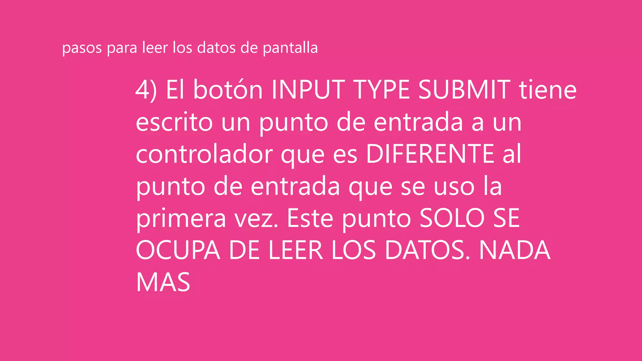 4) El botón INPUT TYPE SUBMIT tiene
escrito un punto de entrada a un
controlador que es DIFERENTE al
punto de entrada que se uso la
primera vez. Este punto SOLO SE
OCUPA DE LEER LOS DATOS. NADA
MAS
pasos para leer los datos de pantalla
 