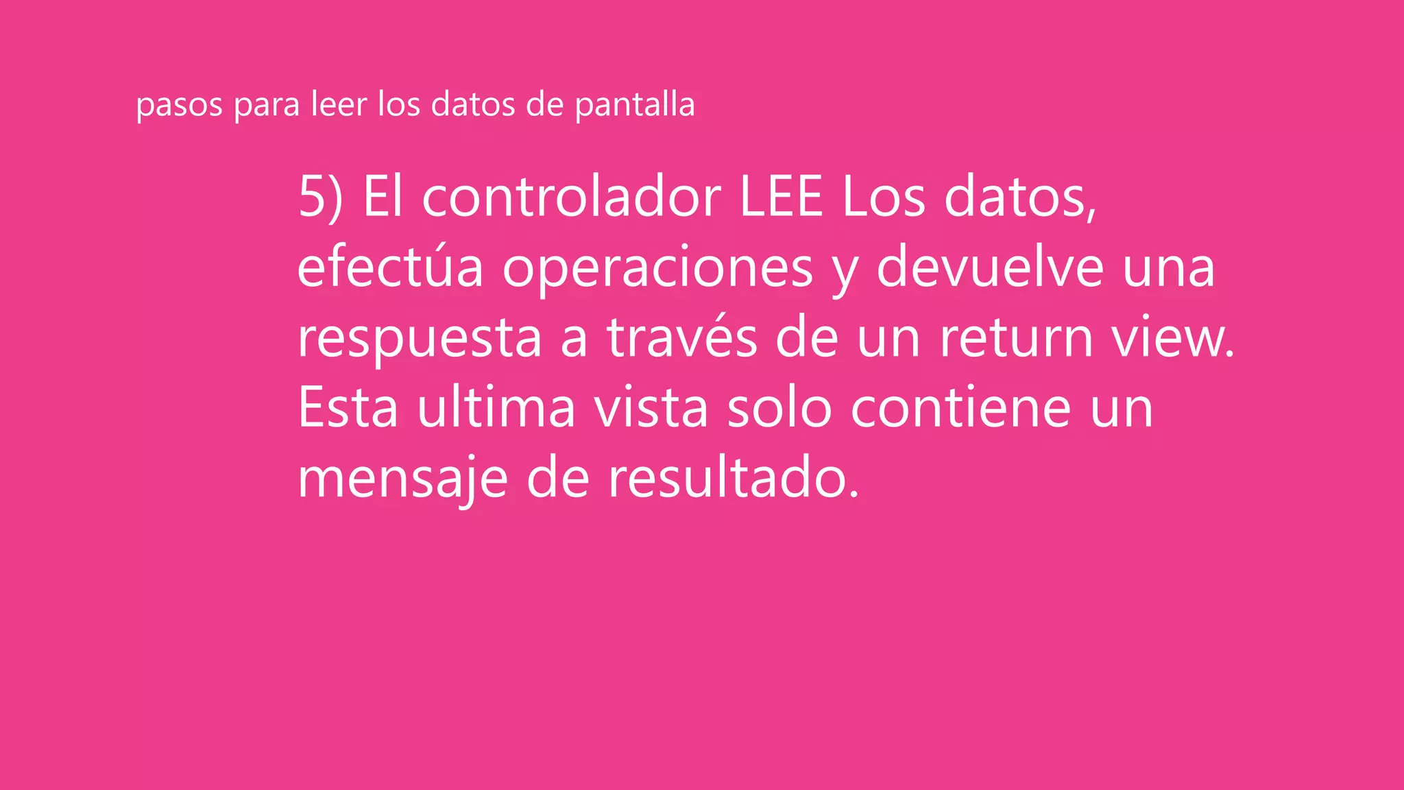 5) El controlador LEE Los datos,
efectúa operaciones y devuelve una
respuesta a través de un return view.
Esta ultima vista solo contiene un
mensaje de resultado.
pasos para leer los datos de pantalla
 