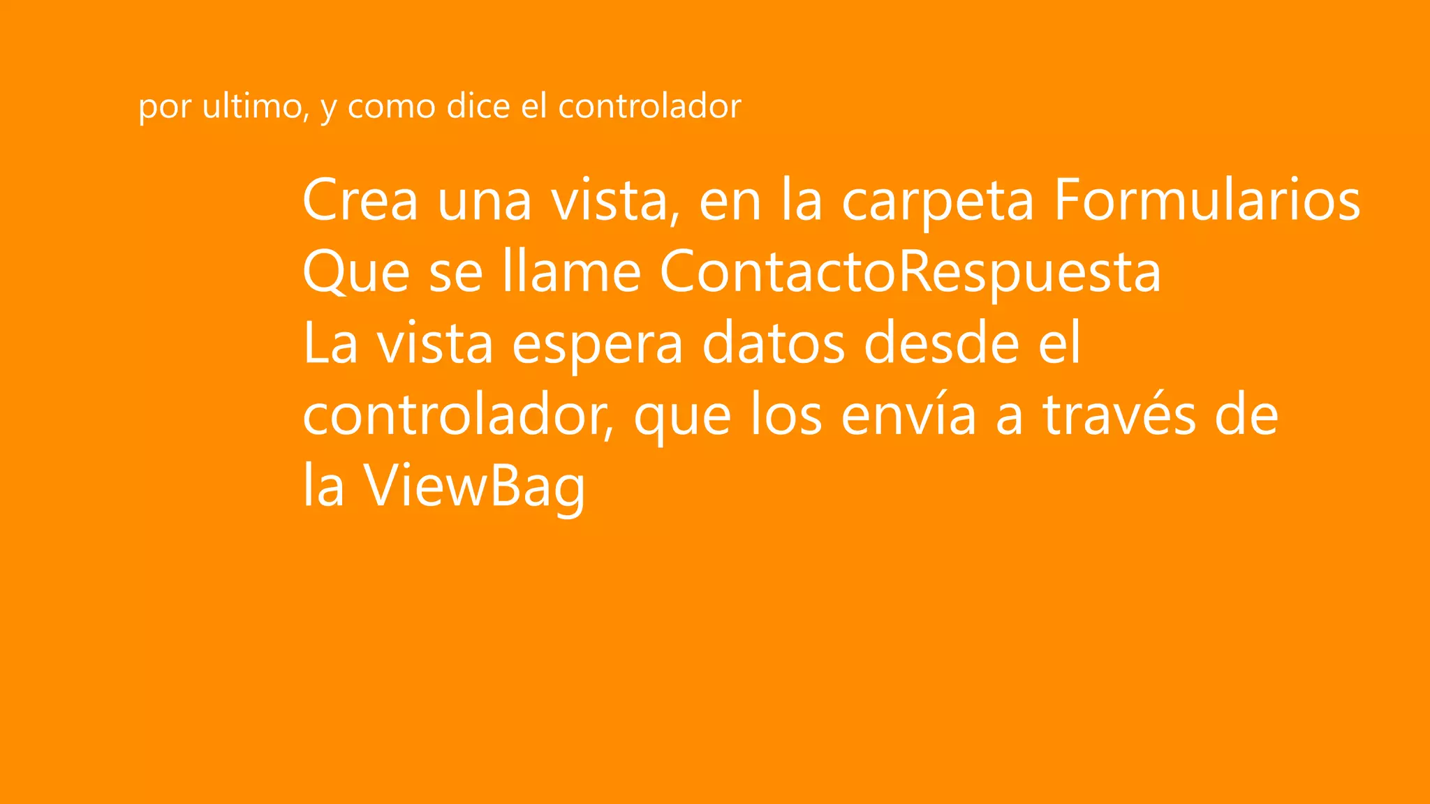 Crea una vista, en la carpeta Formularios
Que se llame ContactoRespuesta
La vista espera datos desde el
controlador, que los envía a través de
la ViewBag
por ultimo, y como dice el controlador
 