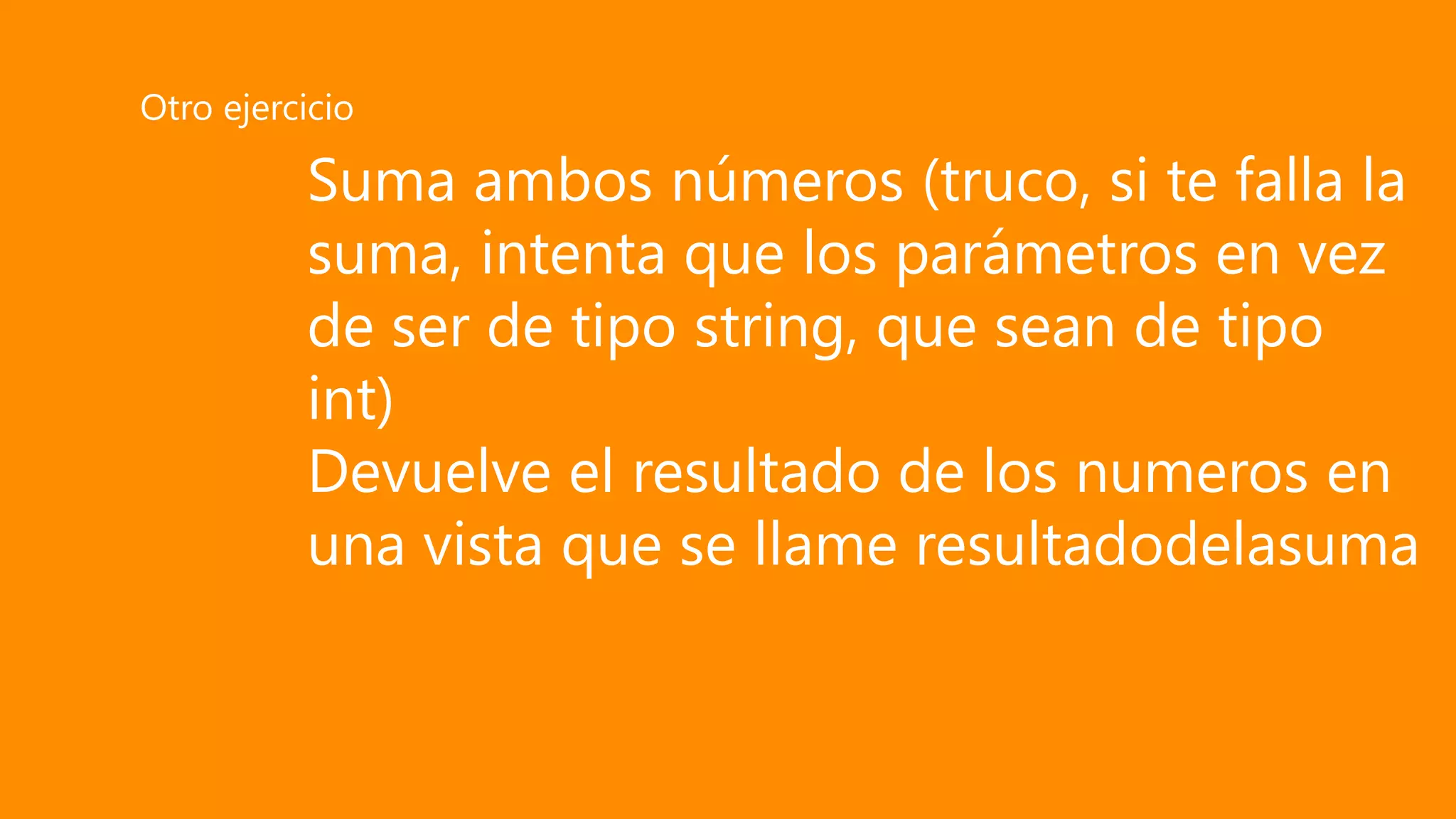 Suma ambos números (truco, si te falla la
suma, intenta que los parámetros en vez
de ser de tipo string, que sean de tipo
int)
Devuelve el resultado de los numeros en
una vista que se llame resultadodelasuma
Otro ejercicio
 