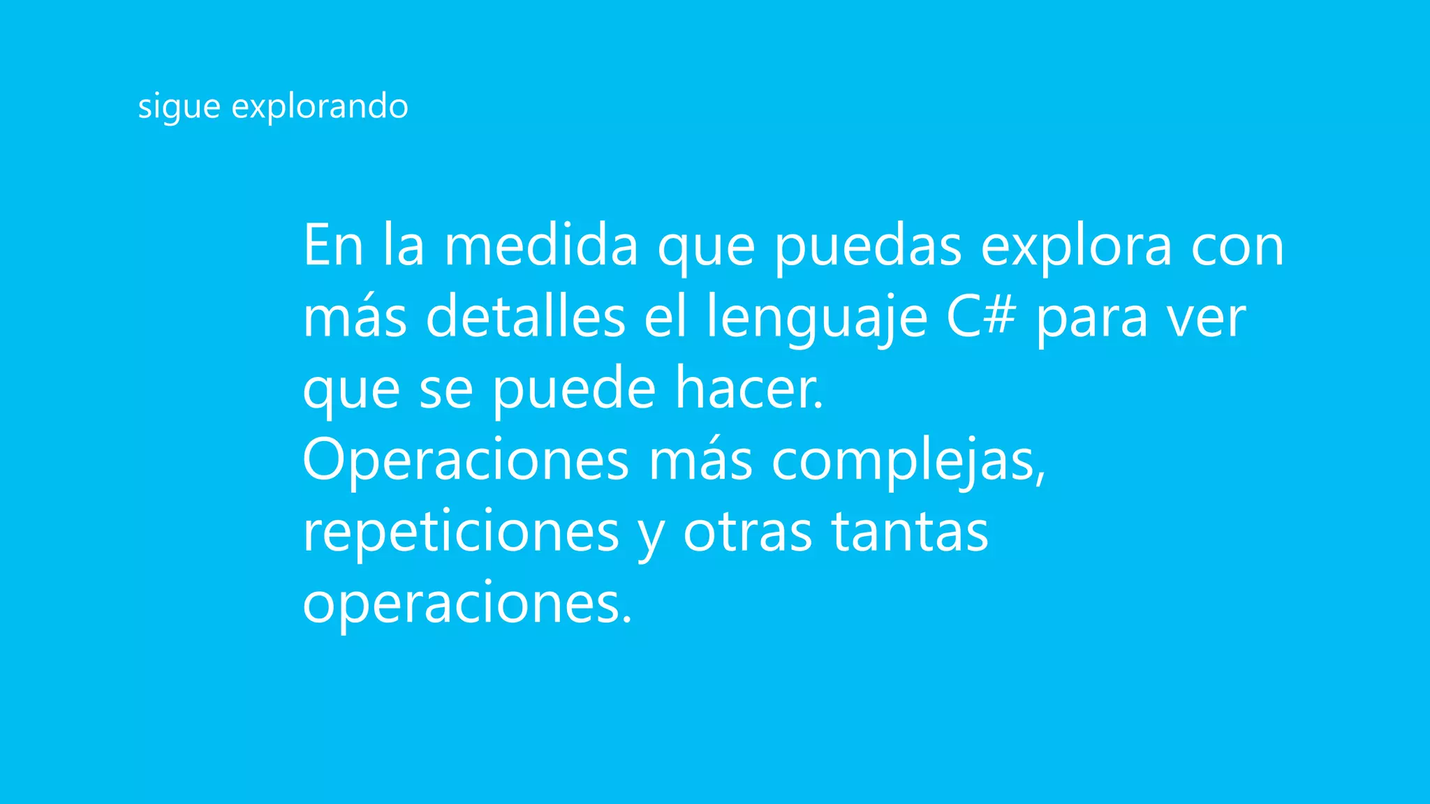 En la medida que puedas explora con
más detalles el lenguaje C# para ver
que se puede hacer.
Operaciones más complejas,
repeticiones y otras tantas
operaciones.
sigue explorando
 