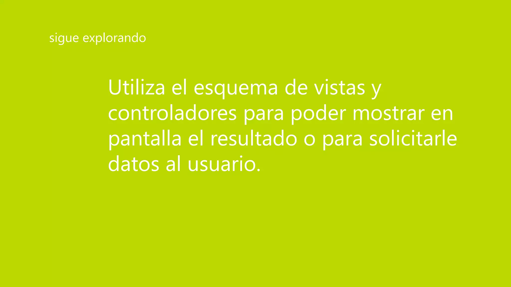 Utiliza el esquema de vistas y
controladores para poder mostrar en
pantalla el resultado o para solicitarle
datos al usuario.
sigue explorando
 