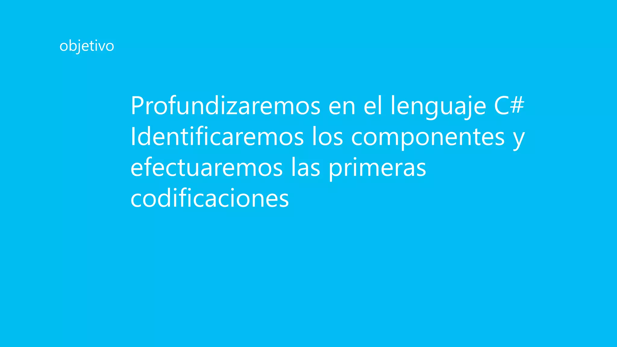 Profundizaremos en el lenguaje C#
Identificaremos los componentes y
efectuaremos las primeras
codificaciones
objetivo
 